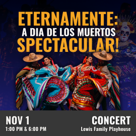 Promotional graphic for Eternamente: Día de los Muertos Spectacular! Text reads “Eternamente a dia de los Muertos spectacular!”. Performances on November 1 at 1:00 PM & 6:00 PM at the Lewis Family Playhouse. Image shows folkloric dancers in brightly colored traditional attire twirling large skirts beneath stage lighting. Event labeled as concert.